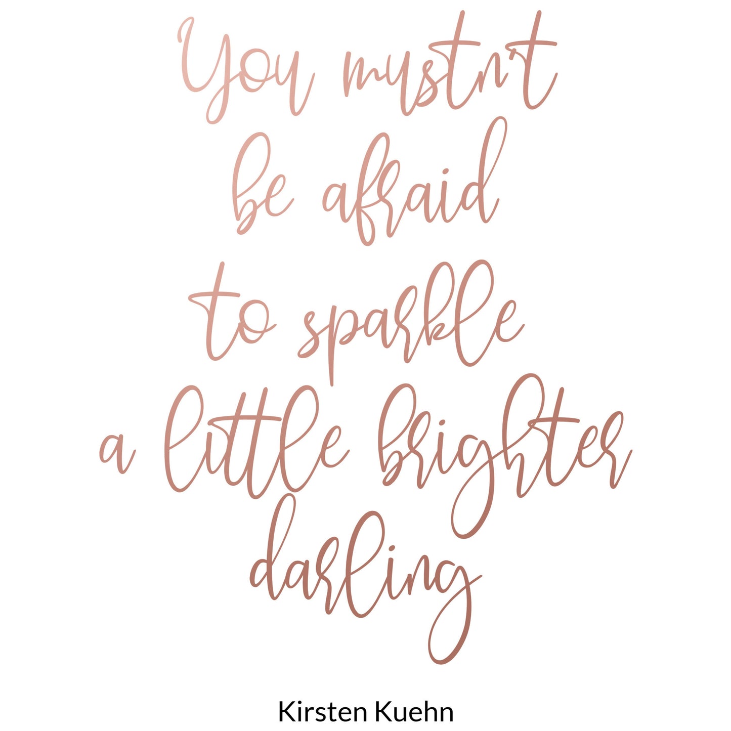 "You Mustn't Be Afraid To Sparkle A Little Brighter Darling," Famous Quote By Kirsten Kuehn In Rose Gold, Printable Art